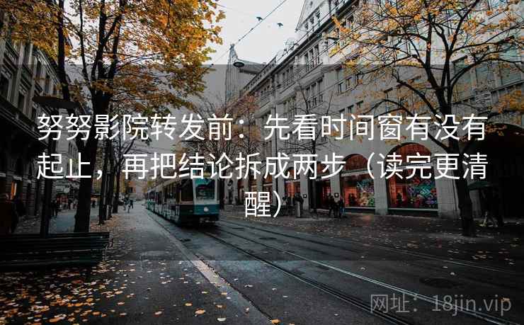 努努影院转发前：先看时间窗有没有起止，再把结论拆成两步（读完更清醒）