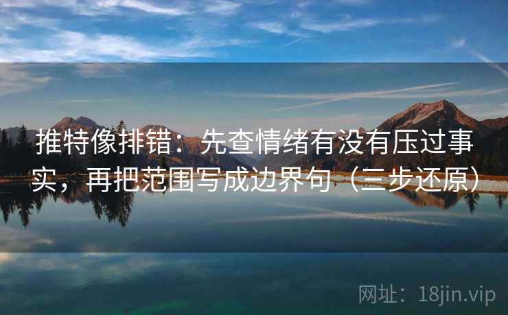 推特像排错：先查情绪有没有压过事实，再把范围写成边界句（三步还原）