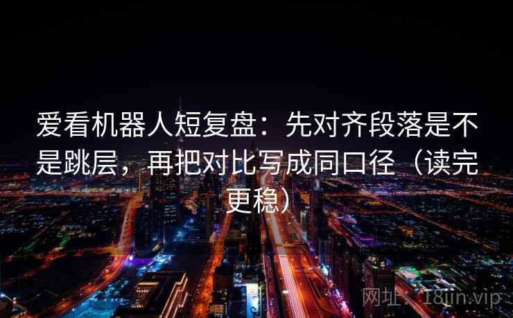 爱看机器人短复盘：先对齐段落是不是跳层，再把对比写成同口径（读完更稳）