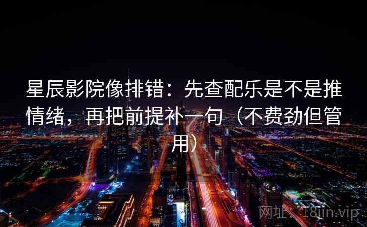 星辰影院像排错:先查配乐是不是推情绪,再把前提补一句(不费劲但管用)