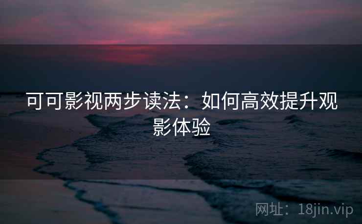 可可影视两步读法：如何高效提升观影体验