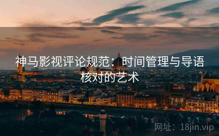 神马影视评论规范：时间管理与导语核对的艺术