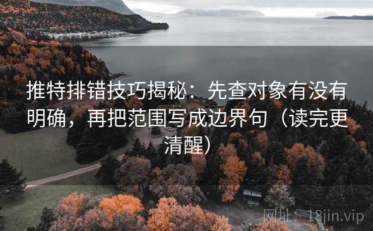 推特排错技巧揭秘：先查对象有没有明确，再把范围写成边界句（读完更清醒）