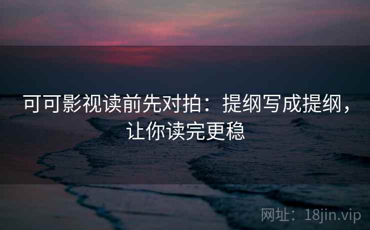 可可影视读前先对拍：提纲写成提纲，让你读完更稳