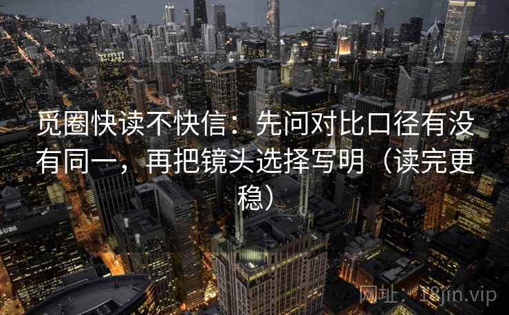 觅圈快读不快信：先问对比口径有没有同一，再把镜头选择写明（读完更稳）