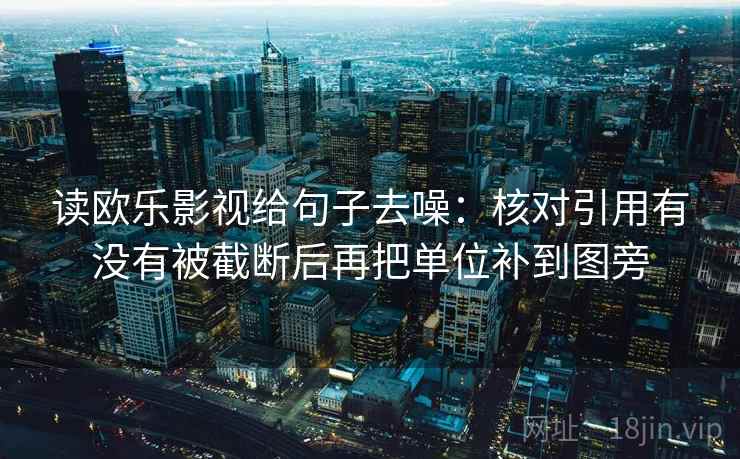 读欧乐影视给句子去噪：核对引用有没有被截断后再把单位补到图旁
