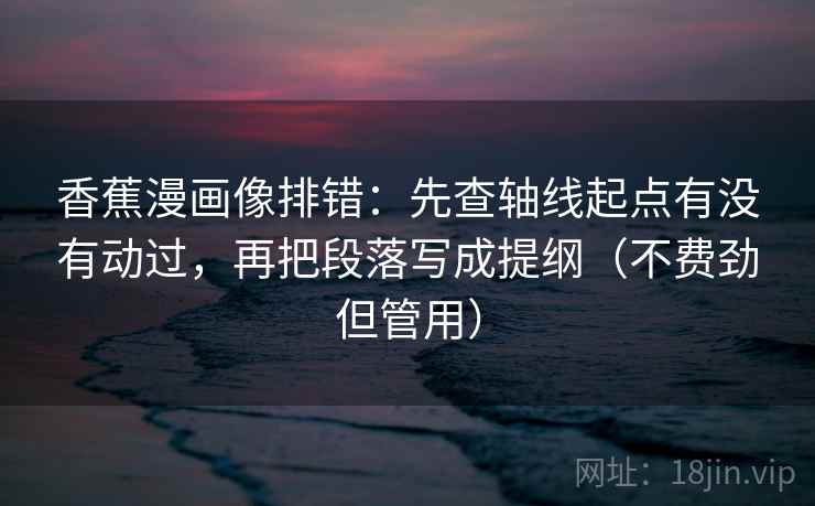 香蕉漫画像排错:先查轴线起点有没有动过,再把段落写成提纲(不费劲但管用)