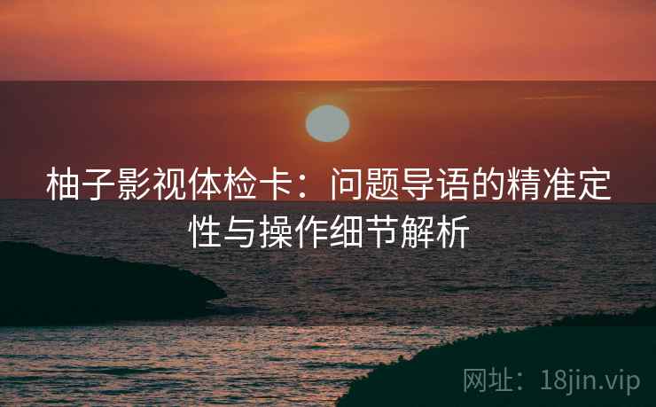 柚子影视体检卡:问题导语的精准定性与操作细节解析