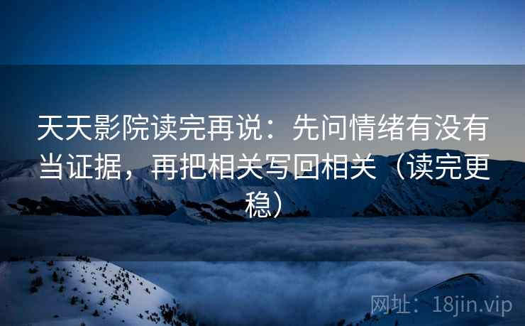 天天影院读完再说:先问情绪有没有当证据,再把相关写回相关(读完更稳)