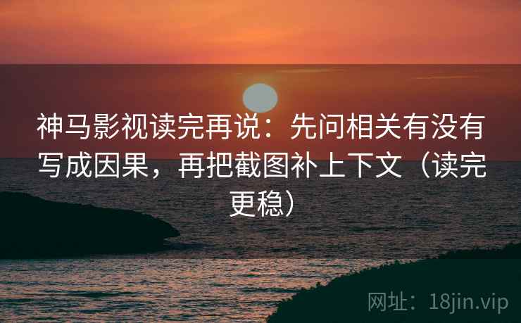 神马影视读完再说:先问相关有没有写成因果,再把截图补上下文(读完更稳)