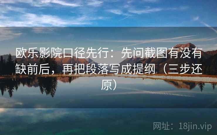 欧乐影院口径先行:先问截图有没有缺前后,再把段落写成提纲(三步还原)