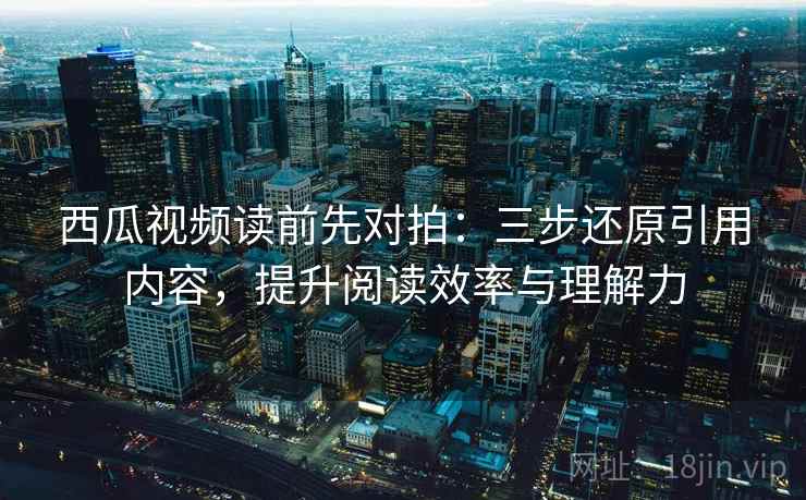 西瓜视频读前先对拍:三步还原引用内容,提升阅读效率与理解力