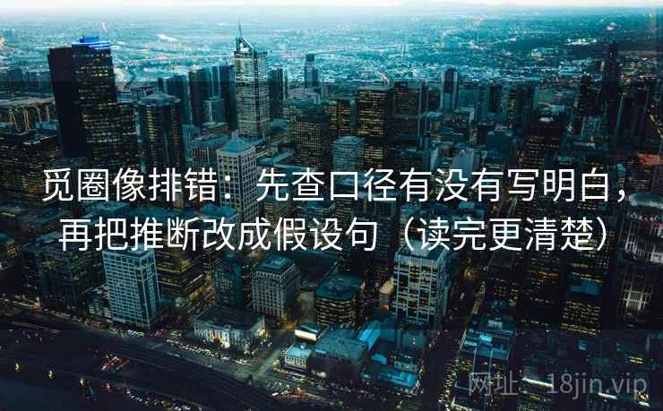 觅圈像排错:先查口径有没有写明白,再把推断改成假设句(读完更清楚)